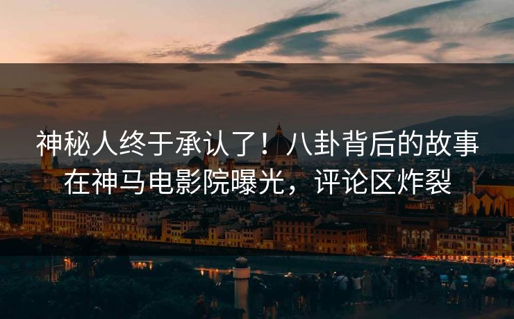 神秘人终于承认了！八卦背后的故事在神马电影院曝光，评论区炸裂