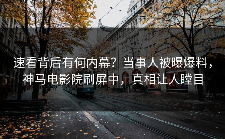 速看背后有何内幕？当事人被曝爆料，神马电影院刷屏中，真相让人瞠目