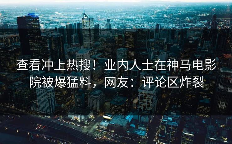 查看冲上热搜！业内人士在神马电影院被爆猛料，网友：评论区炸裂