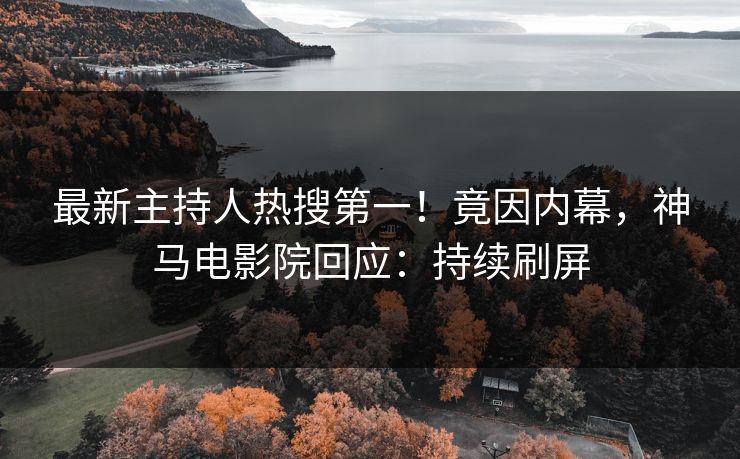 最新主持人热搜第一！竟因内幕，神马电影院回应：持续刷屏