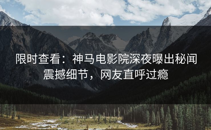 限时查看：神马电影院深夜曝出秘闻震撼细节，网友直呼过瘾