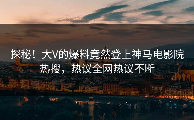 探秘！大V的爆料竟然登上神马电影院热搜，热议全网热议不断