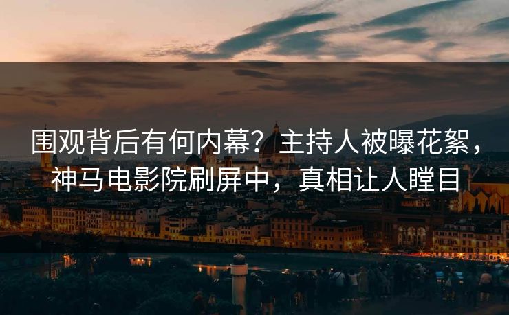 围观背后有何内幕？主持人被曝花絮，神马电影院刷屏中，真相让人瞠目