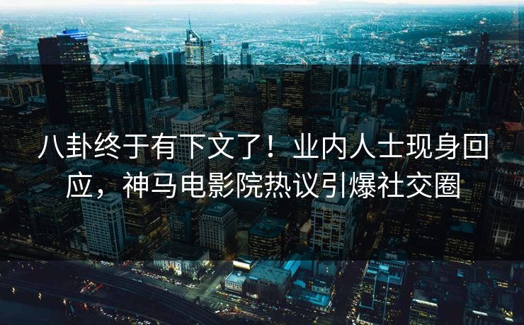 八卦终于有下文了！业内人士现身回应，神马电影院热议引爆社交圈