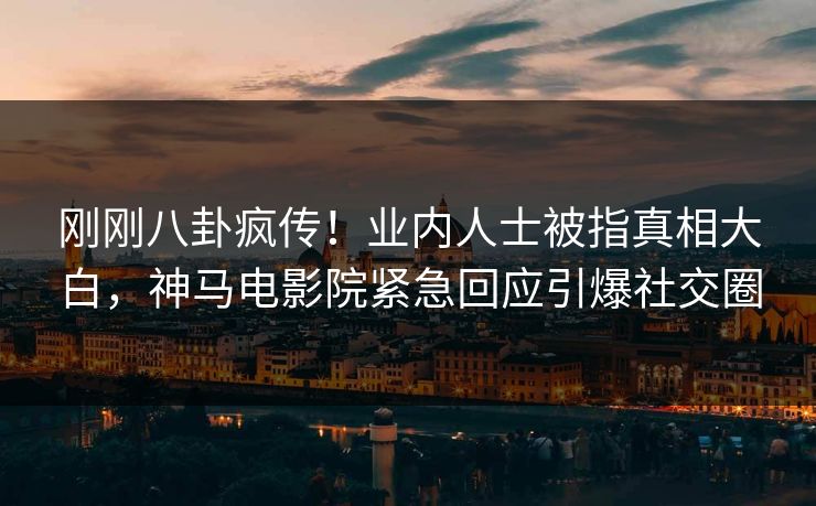 刚刚八卦疯传！业内人士被指真相大白，神马电影院紧急回应引爆社交圈