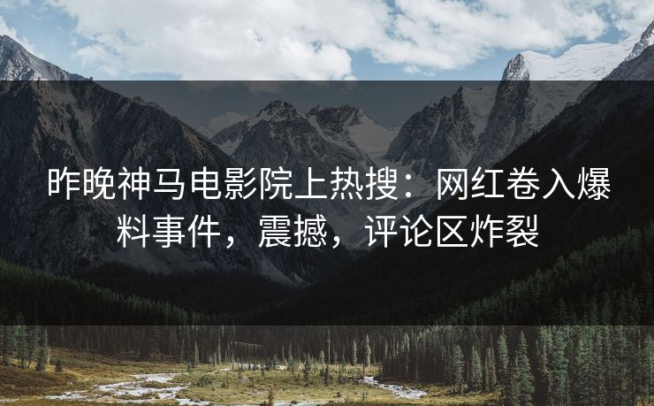 昨晚神马电影院上热搜：网红卷入爆料事件，震撼，评论区炸裂
