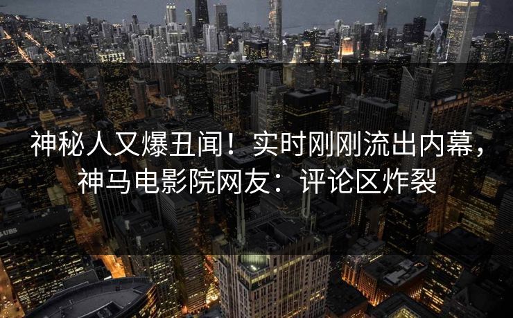 神秘人又爆丑闻！实时刚刚流出内幕，神马电影院网友：评论区炸裂