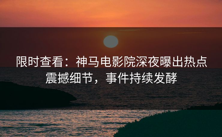 限时查看：神马电影院深夜曝出热点震撼细节，事件持续发酵