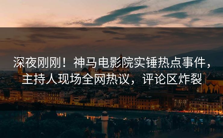 深夜刚刚！神马电影院实锤热点事件，主持人现场全网热议，评论区炸裂