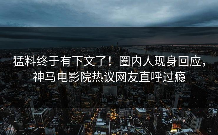 猛料终于有下文了！圈内人现身回应，神马电影院热议网友直呼过瘾