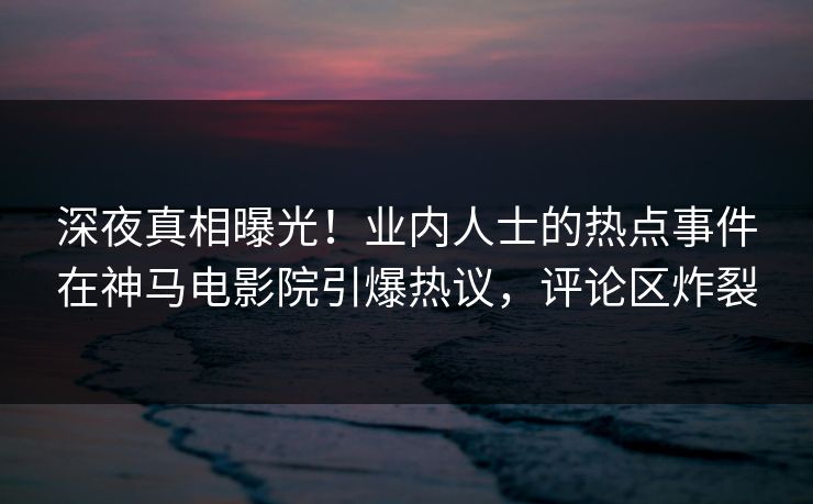 深夜真相曝光！业内人士的热点事件在神马电影院引爆热议，评论区炸裂