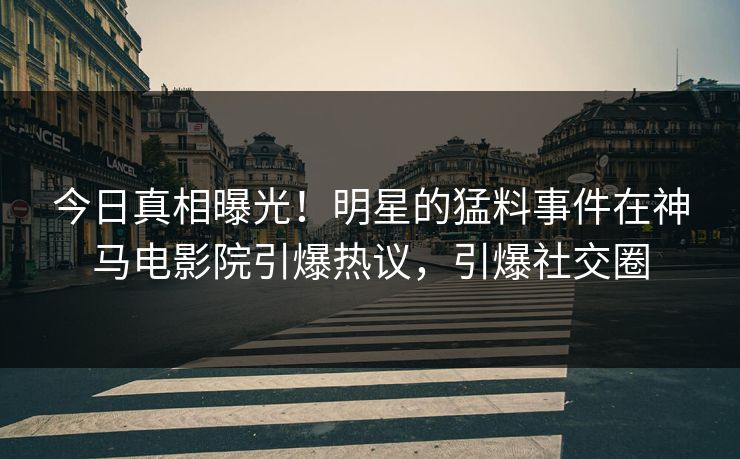 今日真相曝光！明星的猛料事件在神马电影院引爆热议，引爆社交圈