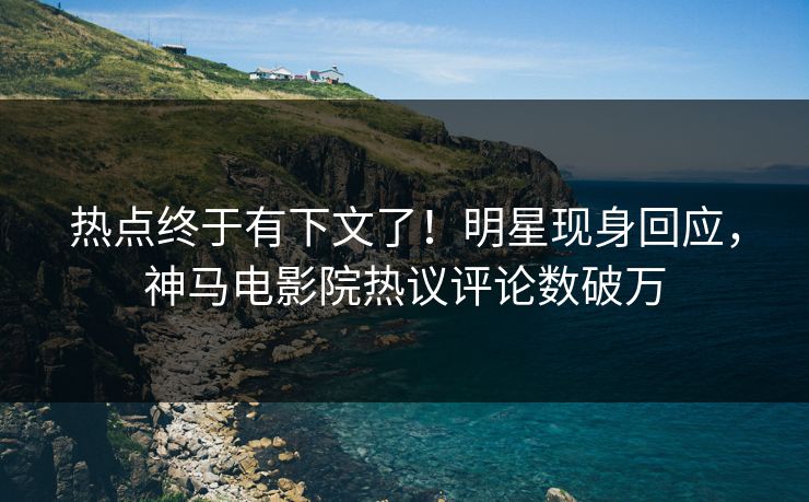 热点终于有下文了！明星现身回应，神马电影院热议评论数破万