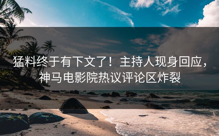 猛料终于有下文了！主持人现身回应，神马电影院热议评论区炸裂