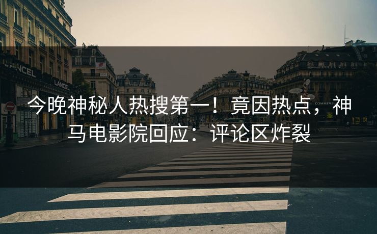今晚神秘人热搜第一！竟因热点，神马电影院回应：评论区炸裂