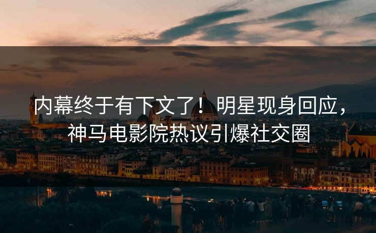 内幕终于有下文了！明星现身回应，神马电影院热议引爆社交圈