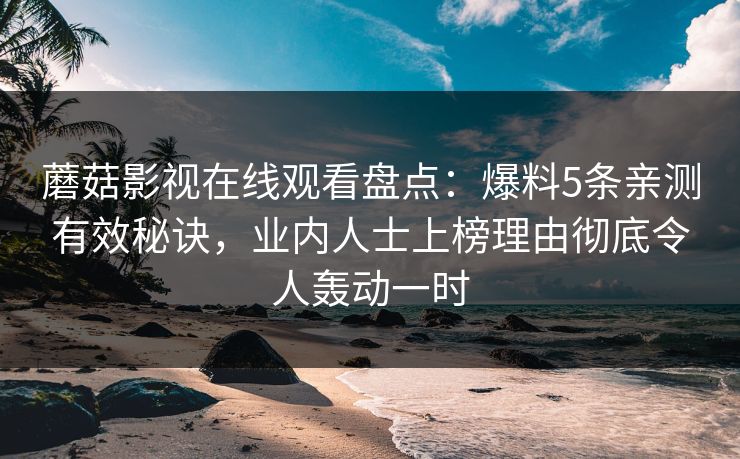 蘑菇影视在线观看盘点：爆料5条亲测有效秘诀，业内人士上榜理由彻底令人轰动一时