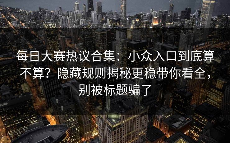 每日大赛热议合集:小众入口到底算不算?隐藏规则揭秘更稳带你看全,别被标题骗了 每日大赛热议合集:小众入口到底算不算?隐藏规则揭秘更稳带你看全,别被标题骗了