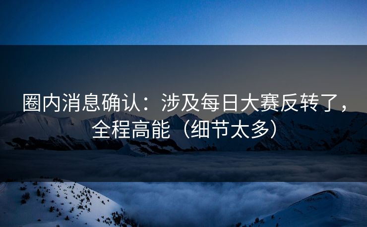 圈内消息确认：涉及每日大赛反转了，全程高能（细节太多）