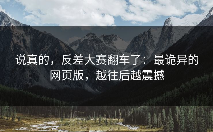 说真的,反差大赛翻车了:最诡异的网页版,越往后越震撼 说真的,反差大赛翻车了:最诡异的网页版,越往后越震撼