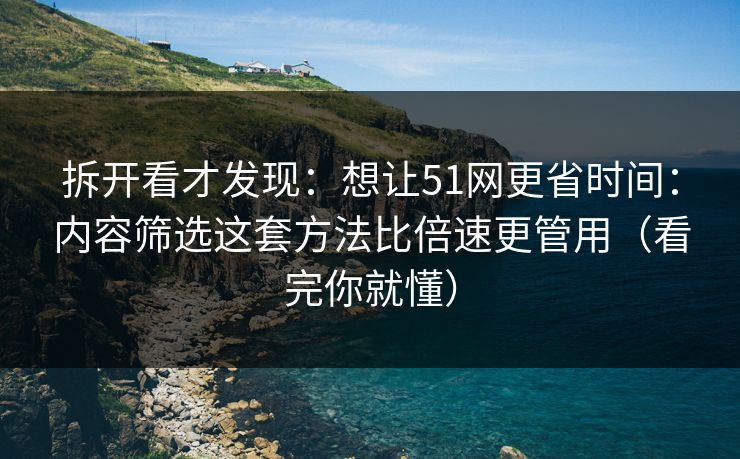 拆开看才发现：想让51网更省时间：内容筛选这套方法比倍速更管用（看完你就懂）