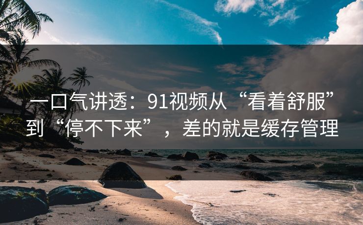 一口气讲透：91视频从“看着舒服”到“停不下来”，差的就是缓存管理