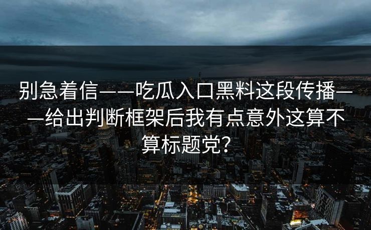 别急着信——吃瓜入口黑料这段传播——给出判断框架后我有点意外这算不算标题党？