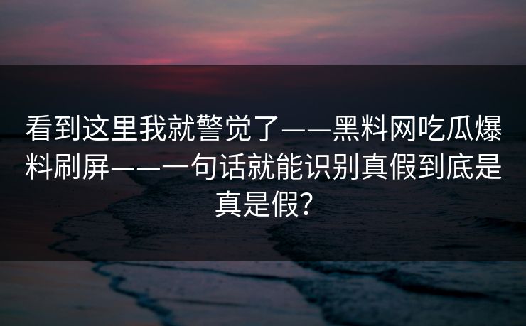 看到这里我就警觉了——黑料网吃瓜爆料刷屏——一句话就能识别真假到底是真是假？