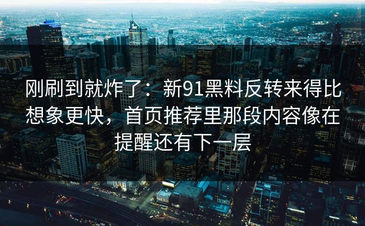 刚刷到就炸了：新91黑料反转来得比想象更快，首页推荐里那段内容像在提醒还有下一层