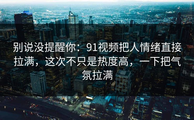 别说没提醒你：91视频把人情绪直接拉满，这次不只是热度高，一下把气氛拉满
